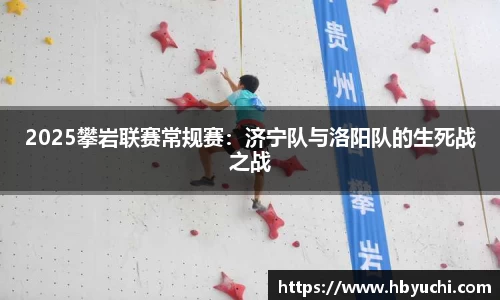 2025攀岩联赛常规赛：济宁队与洛阳队的生死战之战