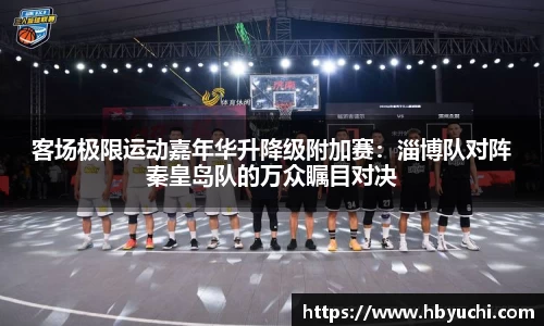 客场极限运动嘉年华升降级附加赛：淄博队对阵秦皇岛队的万众瞩目对决
