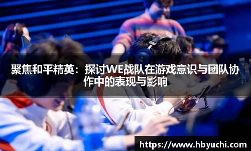 聚焦和平精英：探讨WE战队在游戏意识与团队协作中的表现与影响