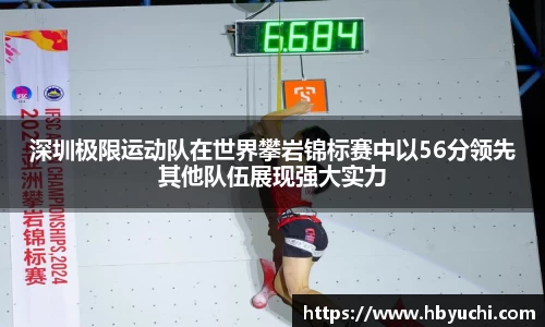 深圳极限运动队在世界攀岩锦标赛中以56分领先其他队伍展现强大实力